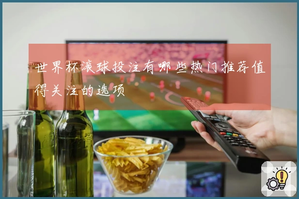 世界杯滚球投注有哪些热门推荐值得关注的选项