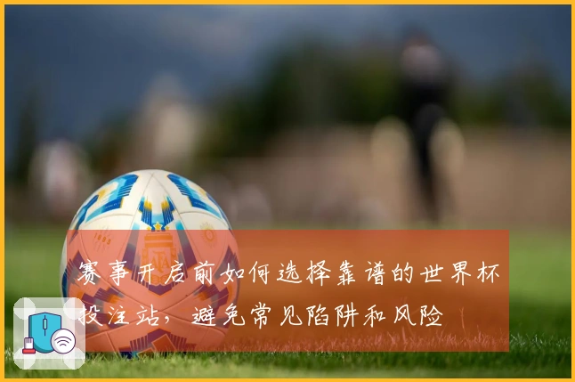 赛事开启前如何选择靠谱的世界杯投注站，避免常见陷阱和风险
